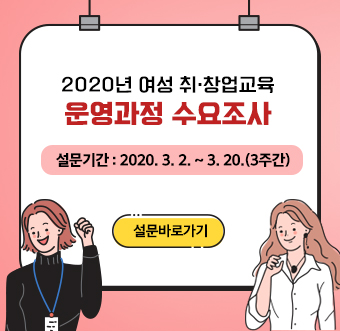 2020년 여성 취·창업교육 운영과정 수요조사,  설문기간 : 2020. 3. 2. ~ 2020. 3. 20.(3주간)  [설문바로 가기] 